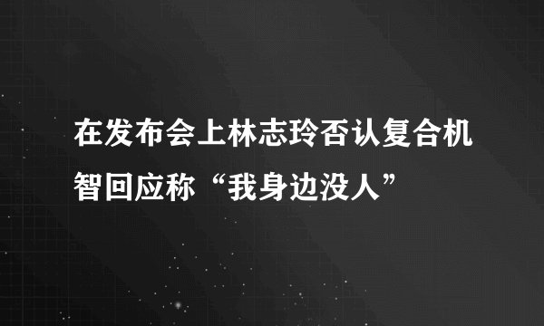 在发布会上林志玲否认复合机智回应称“我身边没人”