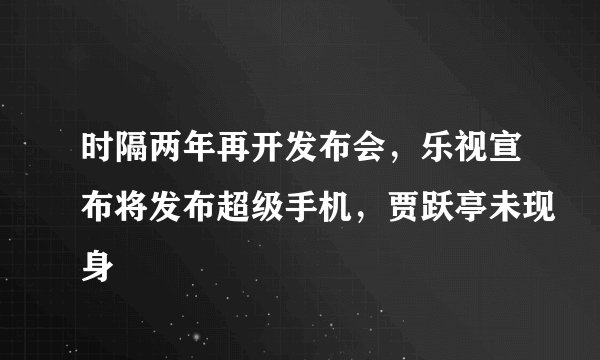 时隔两年再开发布会，乐视宣布将发布超级手机，贾跃亭未现身