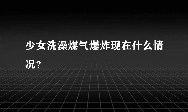 少女洗澡煤气爆炸现在什么情况?