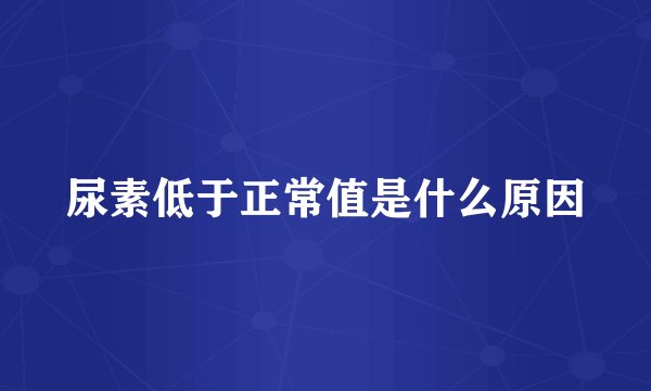 尿素低于正常值是什么原因