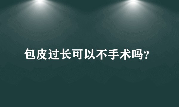包皮过长可以不手术吗？