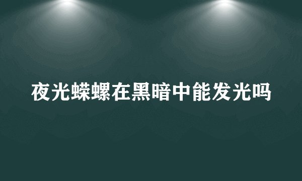 夜光蝾螺在黑暗中能发光吗