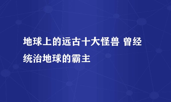地球上的远古十大怪兽 曾经统治地球的霸主