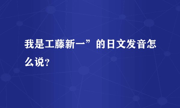 我是工藤新一”的日文发音怎么说？