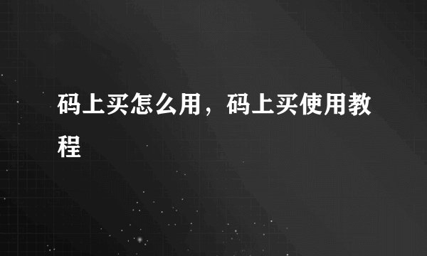码上买怎么用，码上买使用教程