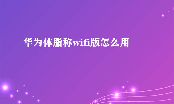 华为体脂称wifi版怎么用