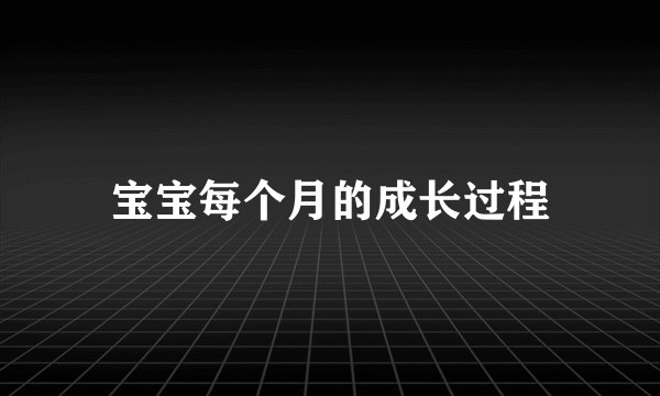 宝宝每个月的成长过程