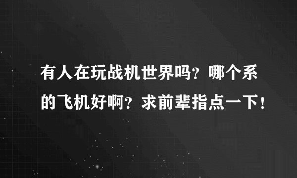 有人在玩战机世界吗?哪个系的飞机好啊?求前辈指点一下!