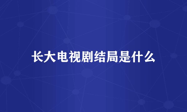 长大电视剧结局是什么