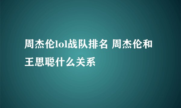 周杰伦lol战队排名 周杰伦和王思聪什么关系