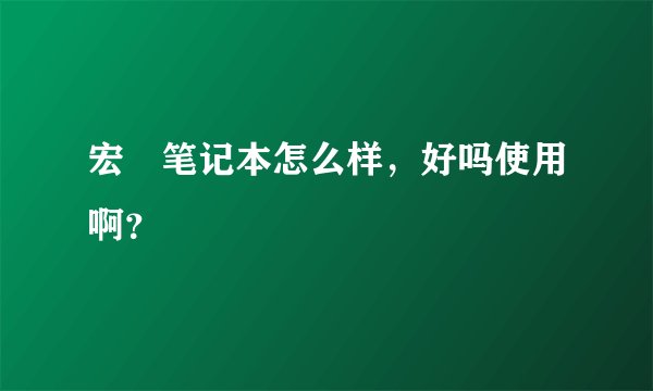 宏碁笔记本怎么样,好吗使用啊?